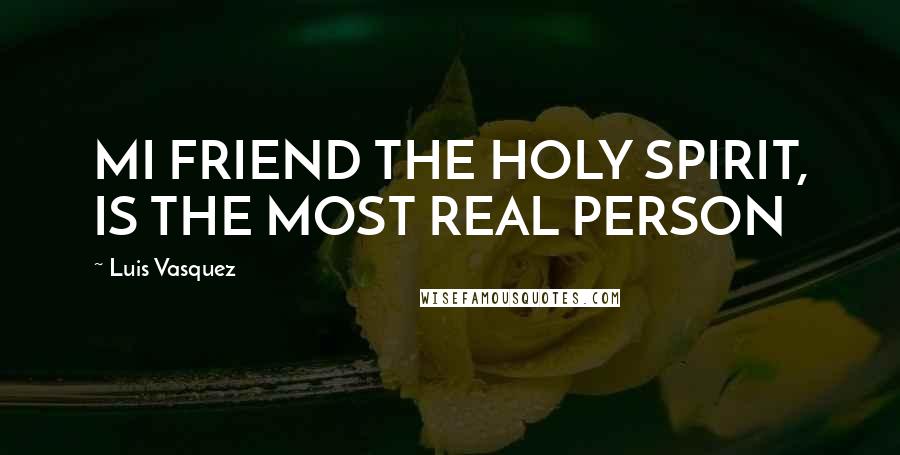 Luis Vasquez Quotes: MI FRIEND THE HOLY SPIRIT, IS THE MOST REAL PERSON