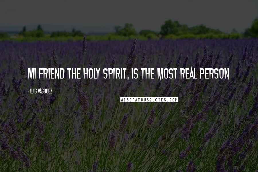 Luis Vasquez Quotes: MI FRIEND THE HOLY SPIRIT, IS THE MOST REAL PERSON
