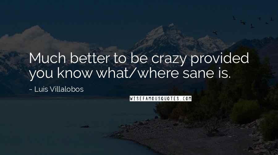 Luis Villalobos Quotes: Much better to be crazy provided you know what/where sane is.