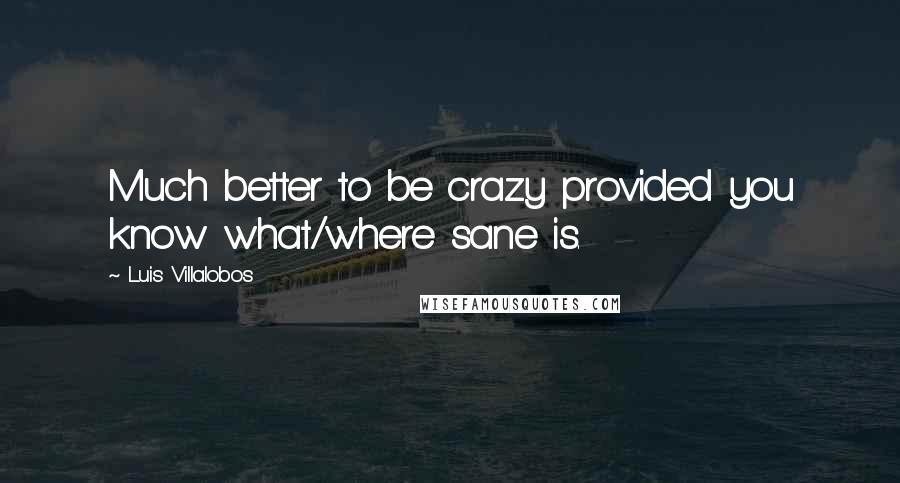 Luis Villalobos Quotes: Much better to be crazy provided you know what/where sane is.