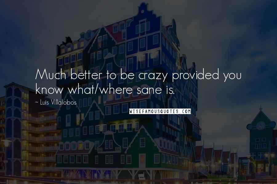 Luis Villalobos Quotes: Much better to be crazy provided you know what/where sane is.