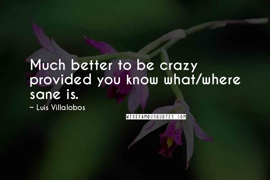 Luis Villalobos Quotes: Much better to be crazy provided you know what/where sane is.