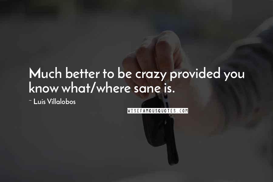 Luis Villalobos Quotes: Much better to be crazy provided you know what/where sane is.