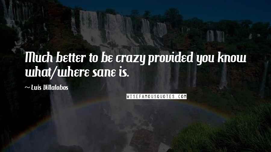 Luis Villalobos Quotes: Much better to be crazy provided you know what/where sane is.