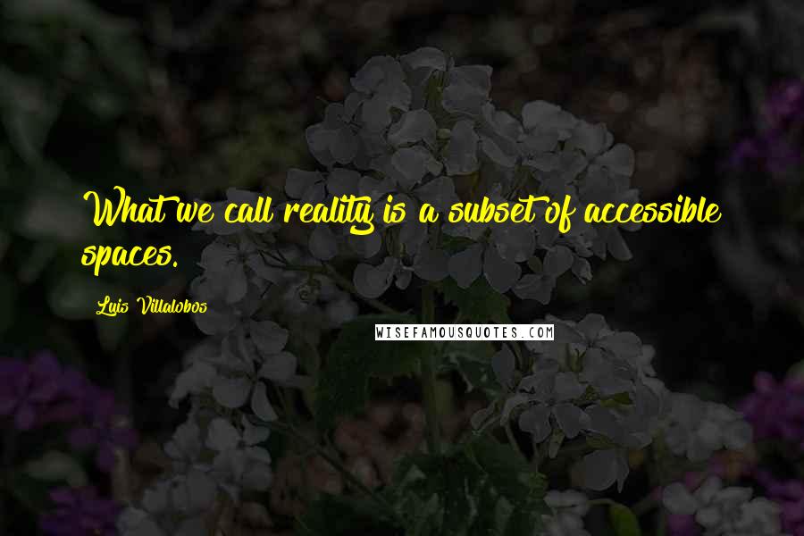 Luis Villalobos Quotes: What we call reality is a subset of accessible spaces.