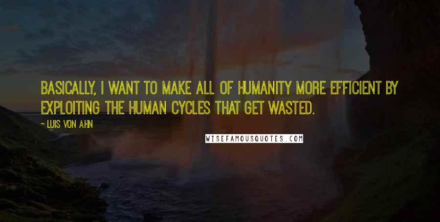 Luis Von Ahn Quotes: Basically, I want to make all of humanity more efficient by exploiting the human cycles that get wasted.
