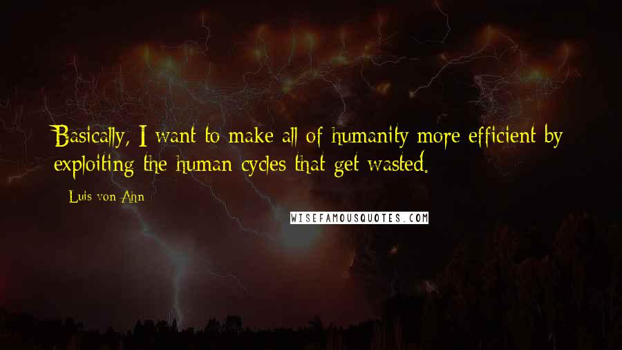 Luis Von Ahn Quotes: Basically, I want to make all of humanity more efficient by exploiting the human cycles that get wasted.