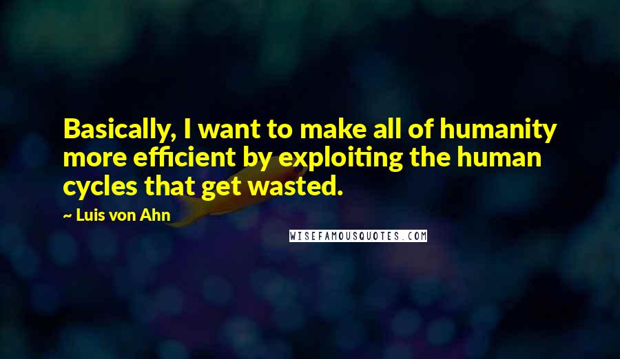 Luis Von Ahn Quotes: Basically, I want to make all of humanity more efficient by exploiting the human cycles that get wasted.