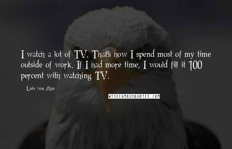Luis Von Ahn Quotes: I watch a lot of TV. That's how I spend most of my time outside of work. If I had more time, I would fill it 100 percent with watching TV.