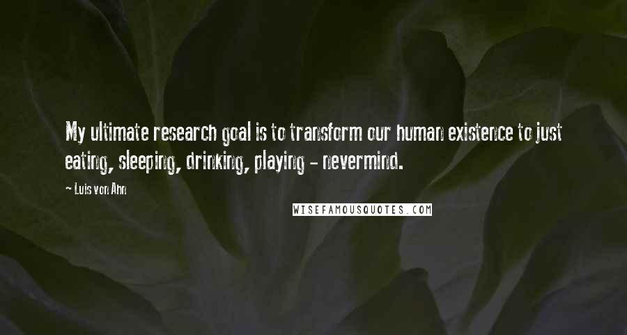 Luis Von Ahn Quotes: My ultimate research goal is to transform our human existence to just eating, sleeping, drinking, playing - nevermind.