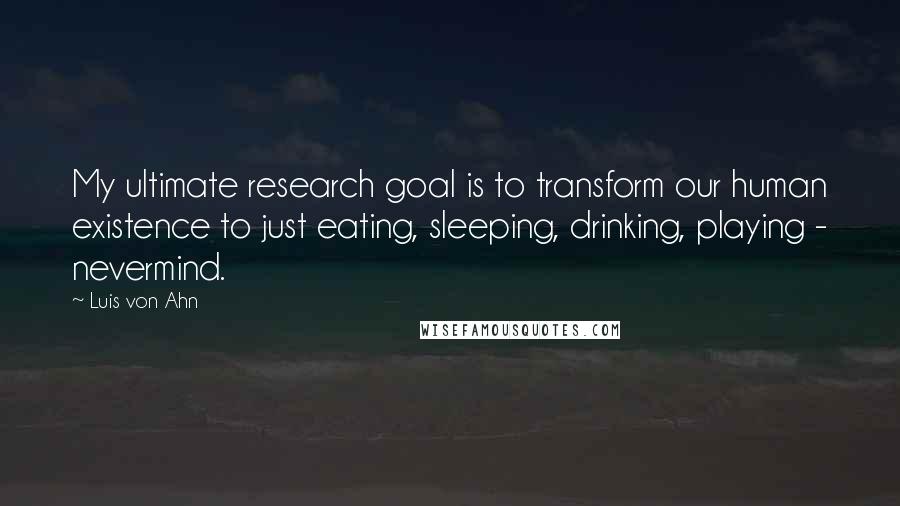 Luis Von Ahn Quotes: My ultimate research goal is to transform our human existence to just eating, sleeping, drinking, playing - nevermind.