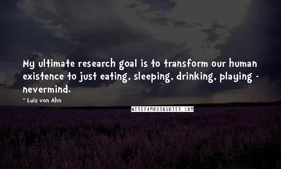 Luis Von Ahn Quotes: My ultimate research goal is to transform our human existence to just eating, sleeping, drinking, playing - nevermind.