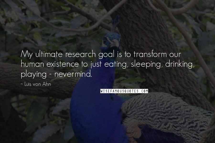 Luis Von Ahn Quotes: My ultimate research goal is to transform our human existence to just eating, sleeping, drinking, playing - nevermind.