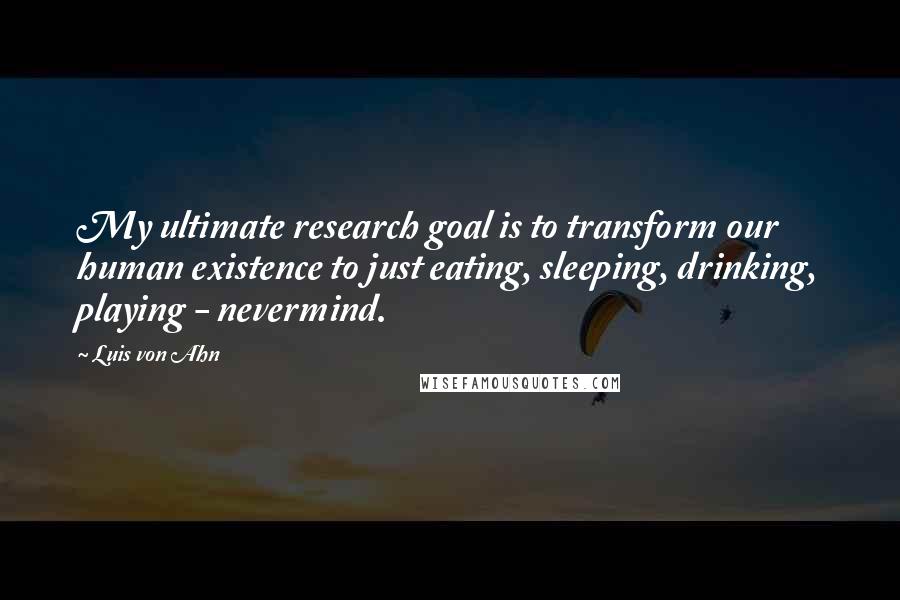 Luis Von Ahn Quotes: My ultimate research goal is to transform our human existence to just eating, sleeping, drinking, playing - nevermind.