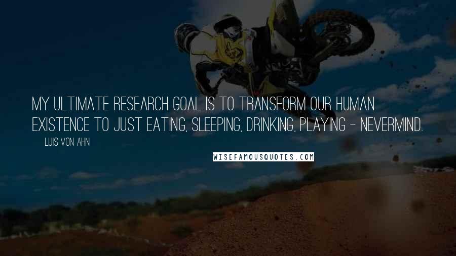 Luis Von Ahn Quotes: My ultimate research goal is to transform our human existence to just eating, sleeping, drinking, playing - nevermind.