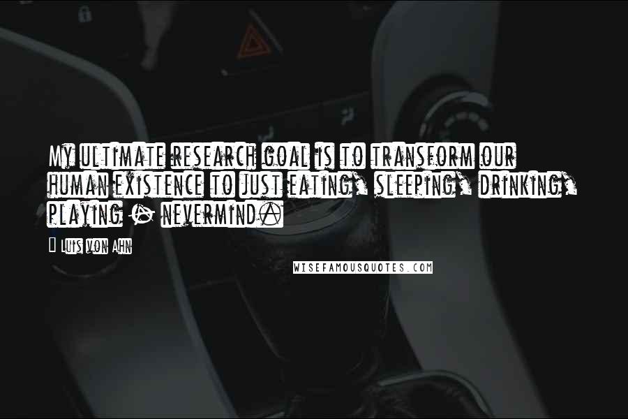 Luis Von Ahn Quotes: My ultimate research goal is to transform our human existence to just eating, sleeping, drinking, playing - nevermind.