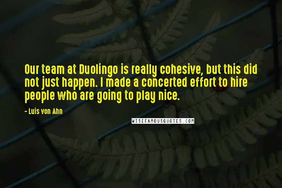 Luis Von Ahn Quotes: Our team at Duolingo is really cohesive, but this did not just happen. I made a concerted effort to hire people who are going to play nice.