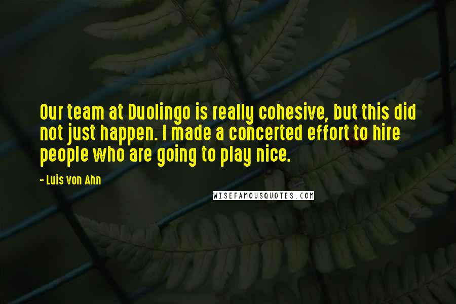 Luis Von Ahn Quotes: Our team at Duolingo is really cohesive, but this did not just happen. I made a concerted effort to hire people who are going to play nice.