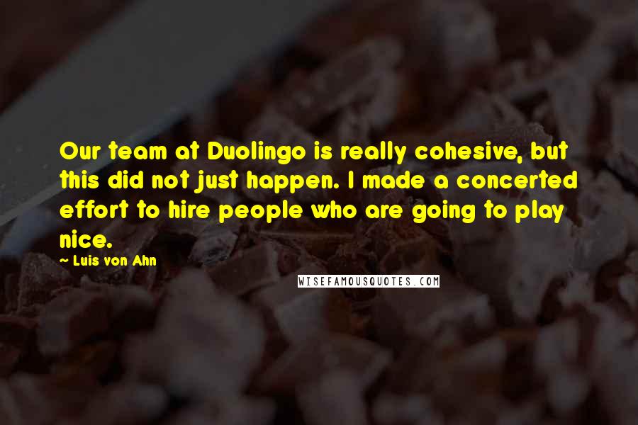 Luis Von Ahn Quotes: Our team at Duolingo is really cohesive, but this did not just happen. I made a concerted effort to hire people who are going to play nice.