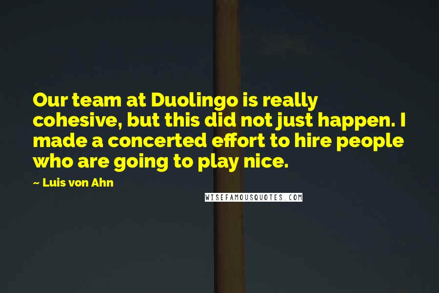 Luis Von Ahn Quotes: Our team at Duolingo is really cohesive, but this did not just happen. I made a concerted effort to hire people who are going to play nice.