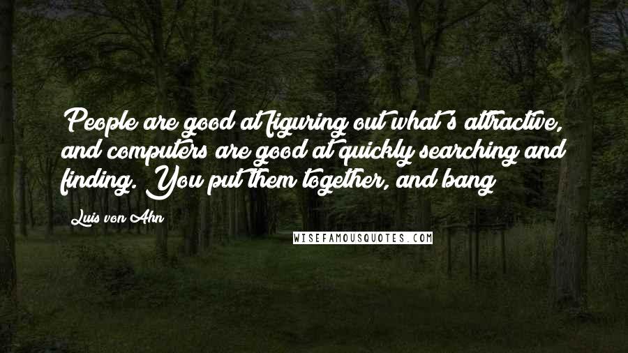 Luis Von Ahn Quotes: People are good at figuring out what's attractive, and computers are good at quickly searching and finding. You put them together, and bang!