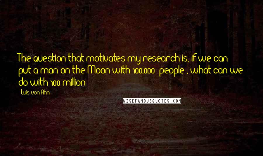 Luis Von Ahn Quotes: The question that motivates my research is, if we can put a man on the Moon with 100,000 [people], what can we do with 100 million?