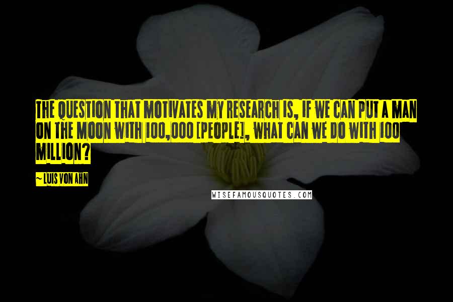 Luis Von Ahn Quotes: The question that motivates my research is, if we can put a man on the Moon with 100,000 [people], what can we do with 100 million?