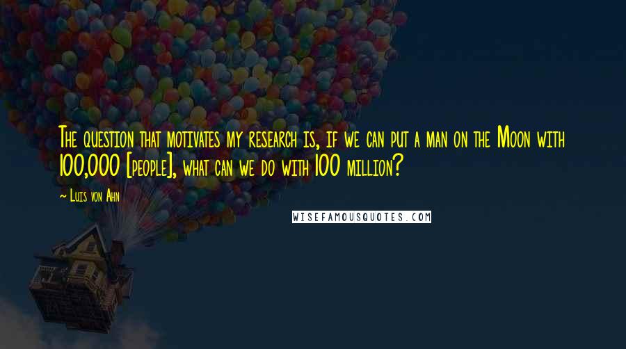 Luis Von Ahn Quotes: The question that motivates my research is, if we can put a man on the Moon with 100,000 [people], what can we do with 100 million?