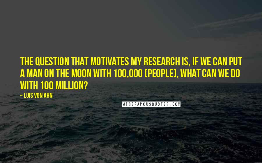 Luis Von Ahn Quotes: The question that motivates my research is, if we can put a man on the Moon with 100,000 [people], what can we do with 100 million?