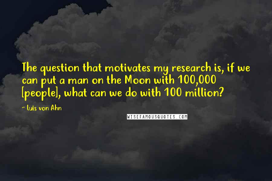 Luis Von Ahn Quotes: The question that motivates my research is, if we can put a man on the Moon with 100,000 [people], what can we do with 100 million?