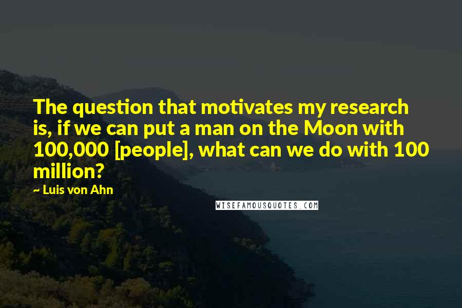 Luis Von Ahn Quotes: The question that motivates my research is, if we can put a man on the Moon with 100,000 [people], what can we do with 100 million?