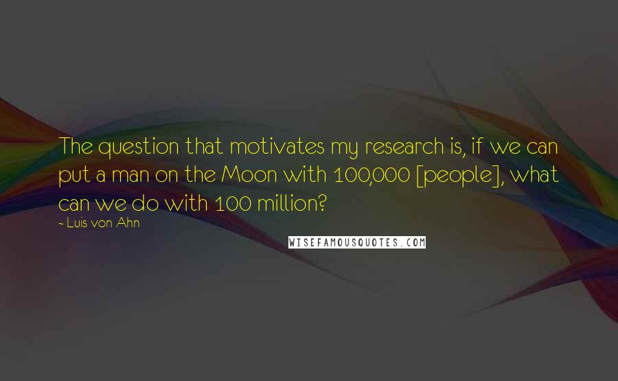 Luis Von Ahn Quotes: The question that motivates my research is, if we can put a man on the Moon with 100,000 [people], what can we do with 100 million?