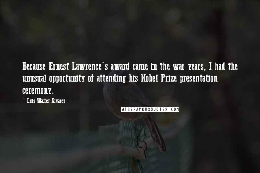 Luis Walter Alvarez Quotes: Because Ernest Lawrence's award came in the war years, I had the unusual opportunity of attending his Nobel Prize presentation ceremony.