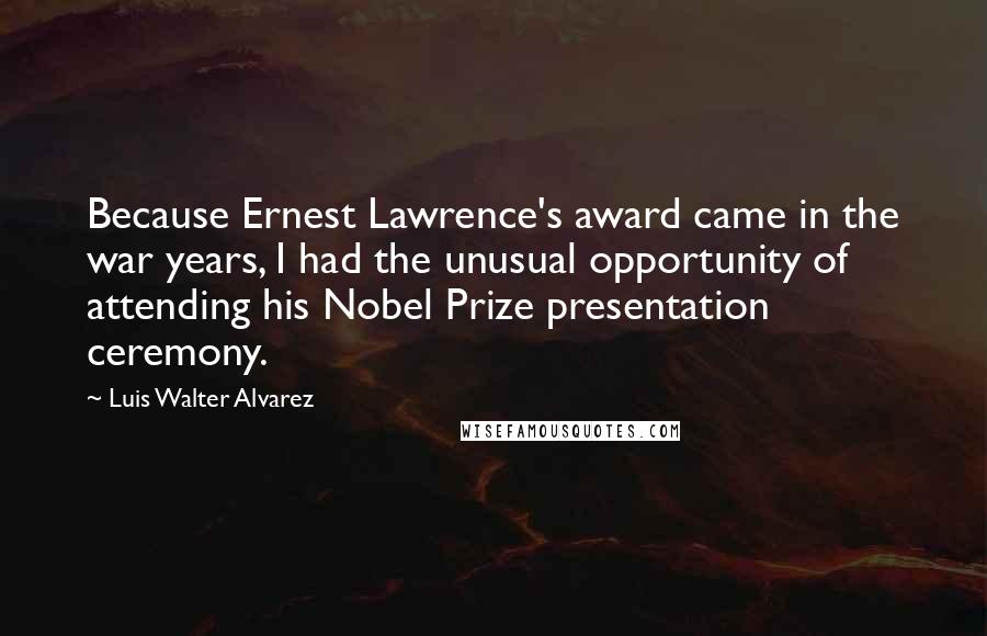 Luis Walter Alvarez Quotes: Because Ernest Lawrence's award came in the war years, I had the unusual opportunity of attending his Nobel Prize presentation ceremony.