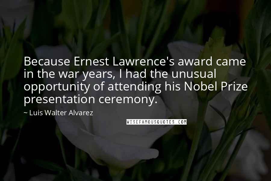 Luis Walter Alvarez Quotes: Because Ernest Lawrence's award came in the war years, I had the unusual opportunity of attending his Nobel Prize presentation ceremony.