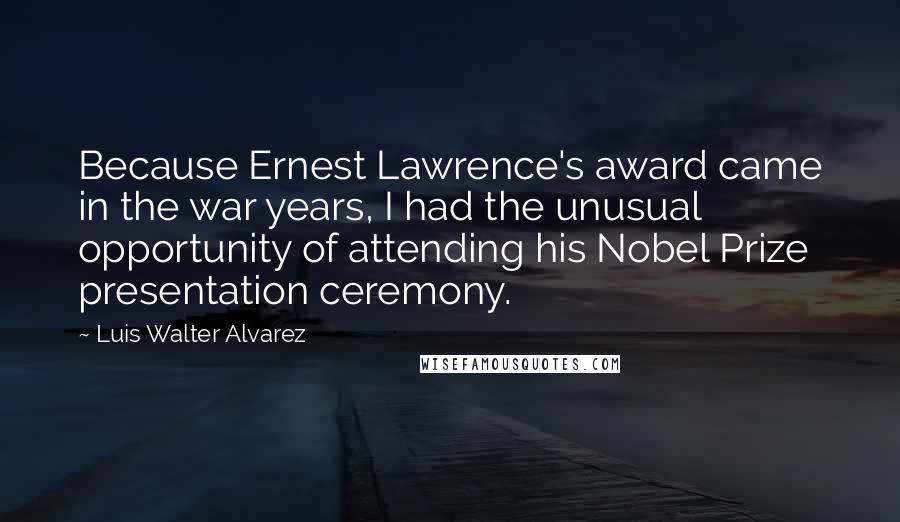 Luis Walter Alvarez Quotes: Because Ernest Lawrence's award came in the war years, I had the unusual opportunity of attending his Nobel Prize presentation ceremony.