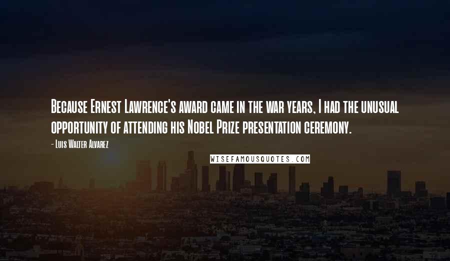 Luis Walter Alvarez Quotes: Because Ernest Lawrence's award came in the war years, I had the unusual opportunity of attending his Nobel Prize presentation ceremony.