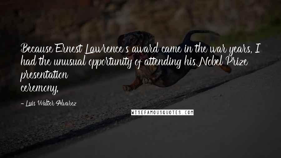 Luis Walter Alvarez Quotes: Because Ernest Lawrence's award came in the war years, I had the unusual opportunity of attending his Nobel Prize presentation ceremony.