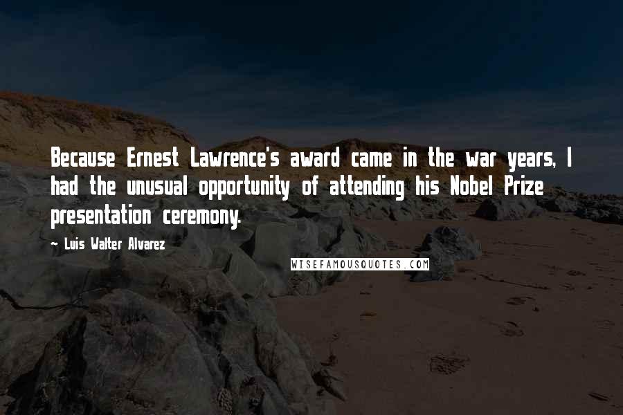 Luis Walter Alvarez Quotes: Because Ernest Lawrence's award came in the war years, I had the unusual opportunity of attending his Nobel Prize presentation ceremony.