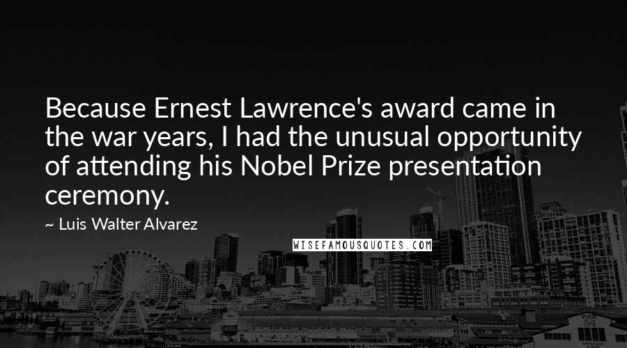 Luis Walter Alvarez Quotes: Because Ernest Lawrence's award came in the war years, I had the unusual opportunity of attending his Nobel Prize presentation ceremony.