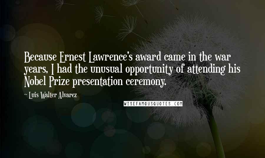 Luis Walter Alvarez Quotes: Because Ernest Lawrence's award came in the war years, I had the unusual opportunity of attending his Nobel Prize presentation ceremony.