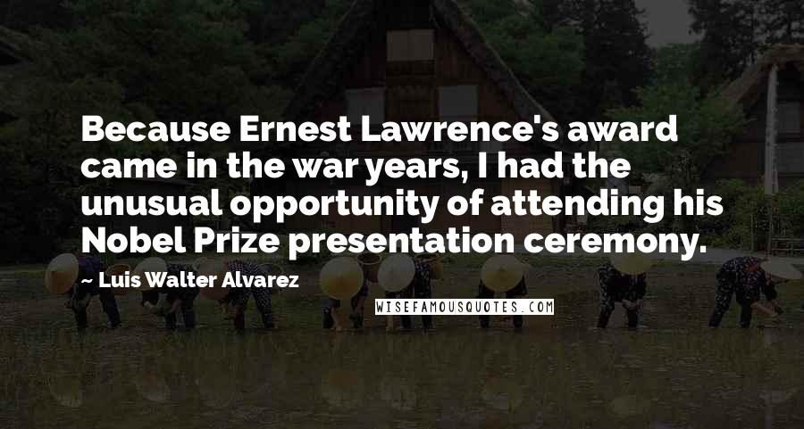 Luis Walter Alvarez Quotes: Because Ernest Lawrence's award came in the war years, I had the unusual opportunity of attending his Nobel Prize presentation ceremony.