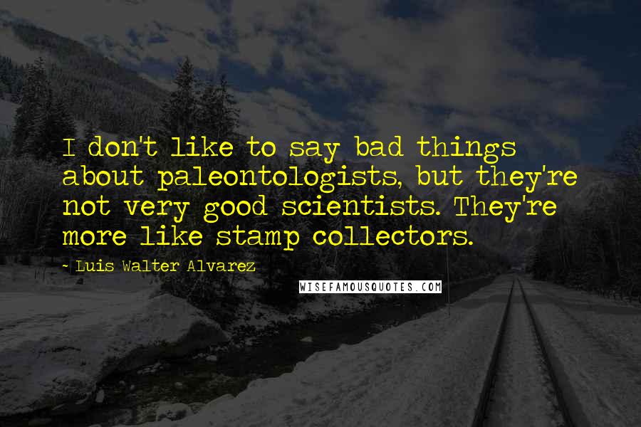 Luis Walter Alvarez Quotes: I don't like to say bad things about paleontologists, but they're not very good scientists. They're more like stamp collectors.