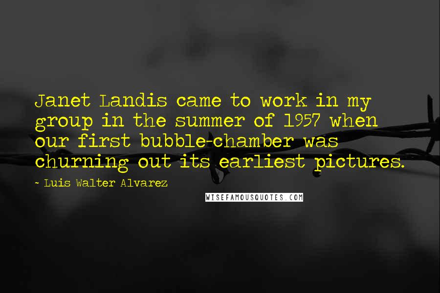 Luis Walter Alvarez Quotes: Janet Landis came to work in my group in the summer of 1957 when our first bubble-chamber was churning out its earliest pictures.