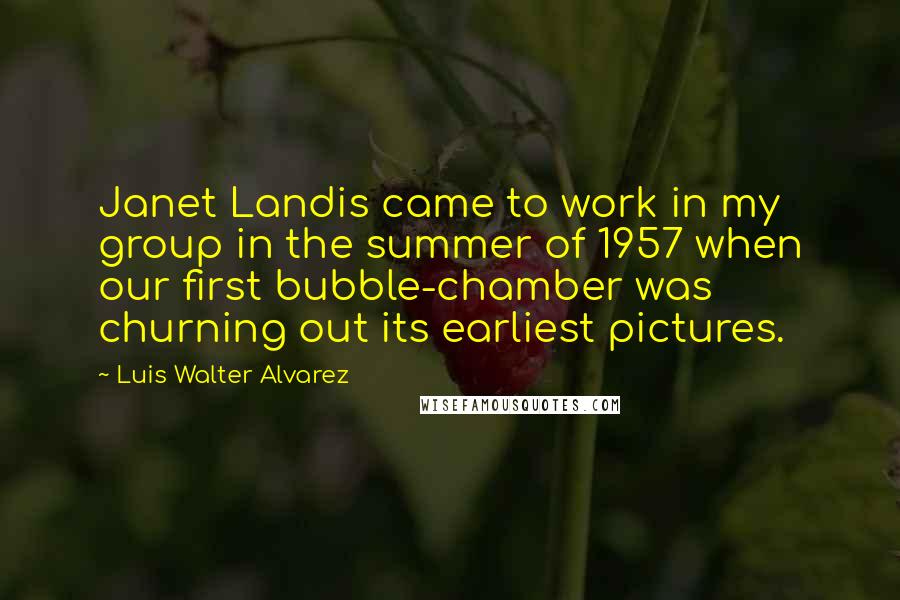 Luis Walter Alvarez Quotes: Janet Landis came to work in my group in the summer of 1957 when our first bubble-chamber was churning out its earliest pictures.