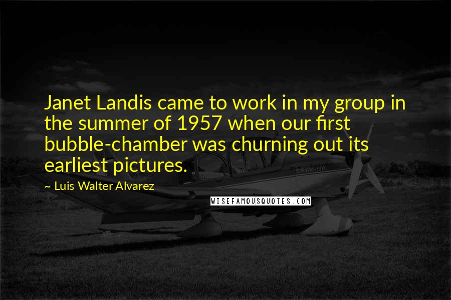 Luis Walter Alvarez Quotes: Janet Landis came to work in my group in the summer of 1957 when our first bubble-chamber was churning out its earliest pictures.