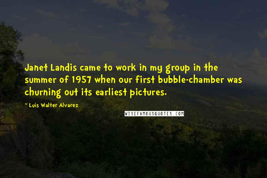 Luis Walter Alvarez Quotes: Janet Landis came to work in my group in the summer of 1957 when our first bubble-chamber was churning out its earliest pictures.