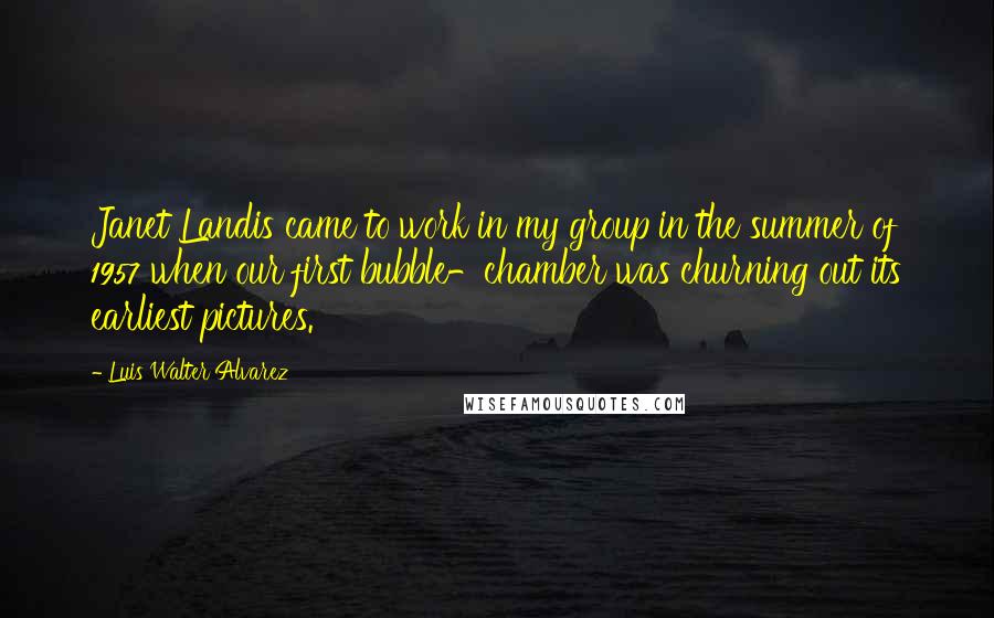 Luis Walter Alvarez Quotes: Janet Landis came to work in my group in the summer of 1957 when our first bubble-chamber was churning out its earliest pictures.