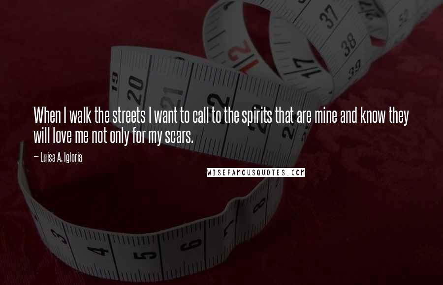 Luisa A. Igloria Quotes: When I walk the streets I want to call to the spirits that are mine and know they will love me not only for my scars.