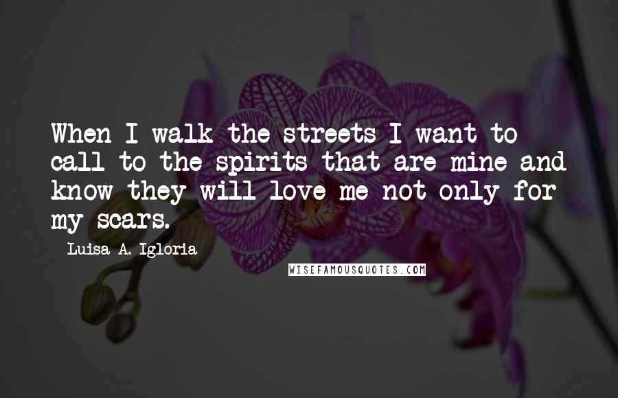 Luisa A. Igloria Quotes: When I walk the streets I want to call to the spirits that are mine and know they will love me not only for my scars.